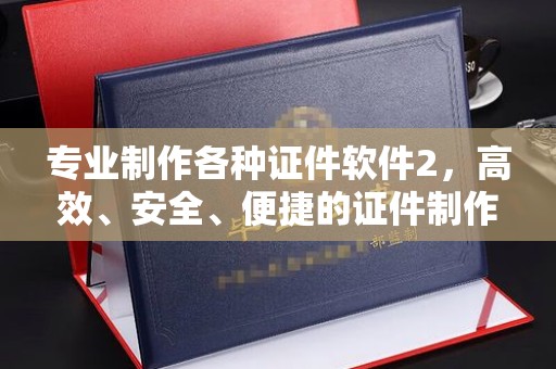 巩义专业制作各种证件软件2，高效、安全、便捷的证件制作解决方案