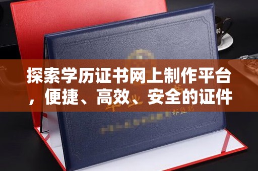 芜湖探索学历证书网上制作平台，便捷、高效、安全的证件制作新选择